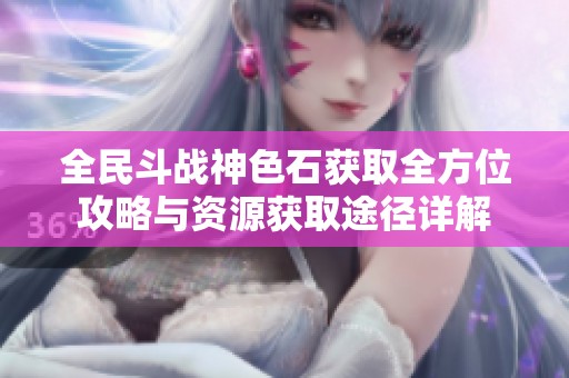 全民斗战神色石获取全方位攻略与资源获取途径详解
