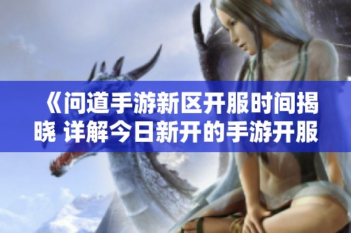 《问道手游新区开服时间揭晓 详解今日新开的手游开服信息》