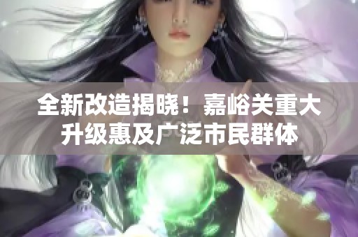 全新改造揭晓！嘉峪关重大升级惠及广泛市民群体