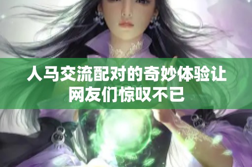 人马交流配对的奇妙体验让网友们惊叹不已