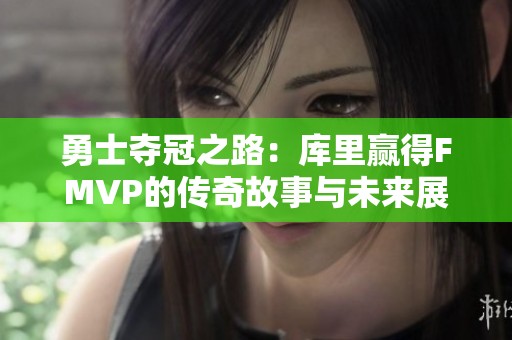 勇士夺冠之路：库里赢得FMVP的传奇故事与未来展望