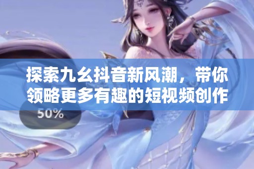 探索九幺抖音新风潮，带你领略更多有趣的短视频创作