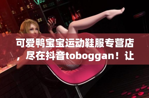 可爱鸭宝宝运动鞋服专营店，尽在抖音toboggan！让运动更精彩！