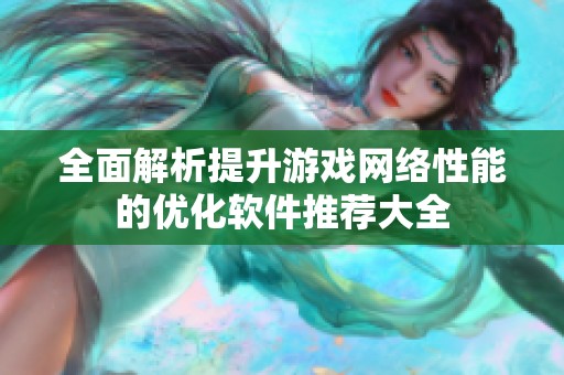 全面解析提升游戏网络性能的优化软件推荐大全