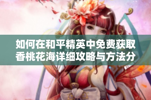 如何在和平精英中免费获取香桃花海详细攻略与方法分享