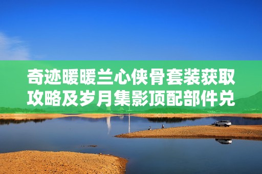 奇迹暖暖兰心侠骨套装获取攻略及岁月集影顶配部件兑换分析