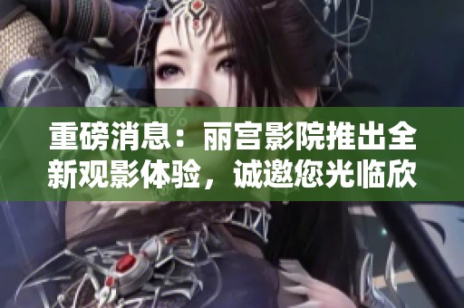 重磅消息：丽宫影院推出全新观影体验，诚邀您光临欣赏！