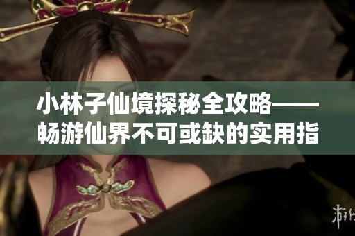 小林子仙境探秘全攻略——畅游仙界不可或缺的实用指南