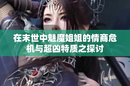在末世中魅魔姐姐的情商危机与超凶特质之探讨