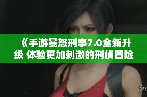 《手游暴怒刑事7.0全新升级 体验更加刺激的刑侦冒险》