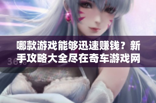 哪款游戏能够迅速赚钱？新手攻略大全尽在奇车游戏网