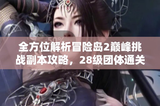 全方位解析冒险岛2巅峰挑战副本攻略，28级团体通关技巧大揭秘