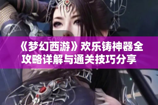《梦幻西游》欢乐铸神器全攻略详解与通关技巧分享