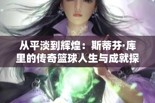 从平淡到辉煌：斯蒂芬·库里的传奇篮球人生与成就探索