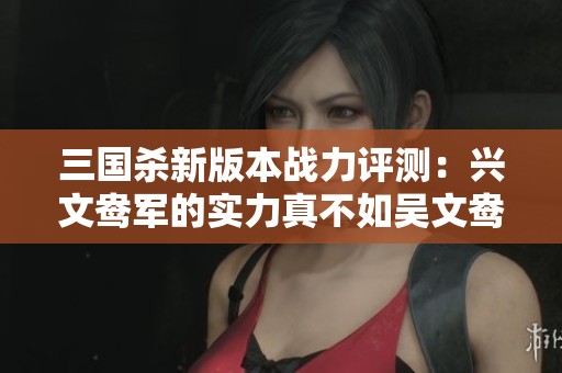 三国杀新版本战力评测：兴文鸯军的实力真不如吴文鸯吗