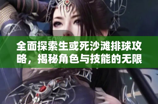 全面探索生或死沙滩排球攻略，揭秘角色与技能的无限奥秘