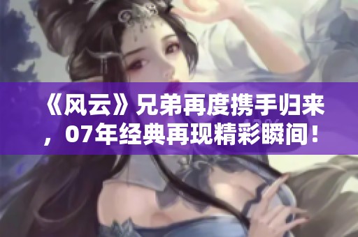 《风云》兄弟再度携手归来，07年经典再现精彩瞬间！