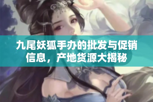 九尾妖狐手办的批发与促销信息，产地货源大揭秘