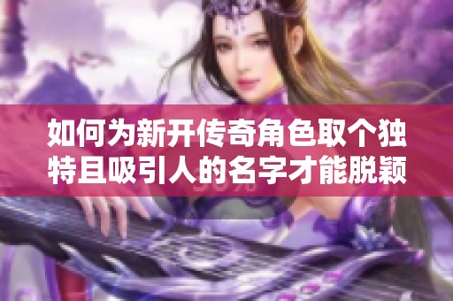 如何为新开传奇角色取个独特且吸引人的名字才能脱颖而出