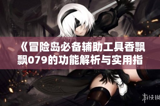 《冒险岛必备辅助工具香飘飘079的功能解析与实用指南》