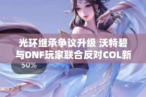 光环继承争议升级 沃特碧与DNF玩家联合反对COL新政策