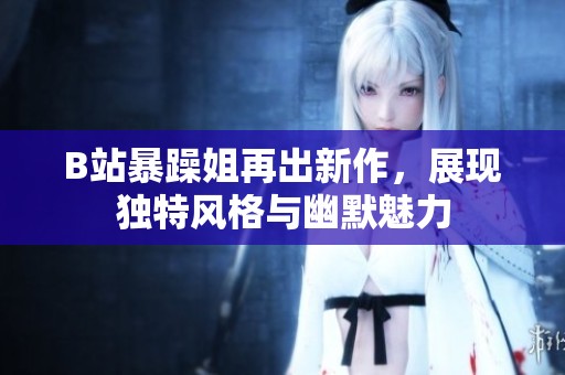 B站暴躁姐再出新作，展现独特风格与幽默魅力