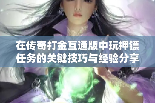 在传奇打金互通版中玩押镖任务的关键技巧与经验分享