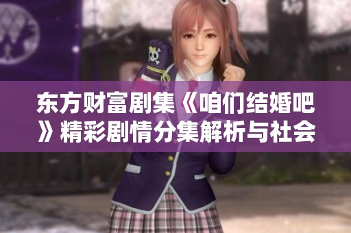 东方财富剧集《咱们结婚吧》精彩剧情分集解析与社会背景探讨