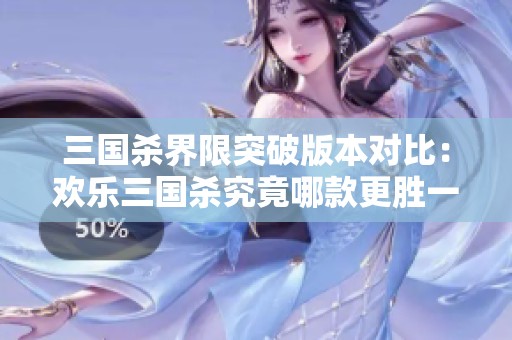 三国杀界限突破版本对比：欢乐三国杀究竟哪款更胜一筹
