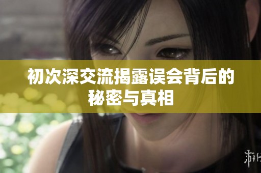 初次深交流揭露误会背后的秘密与真相