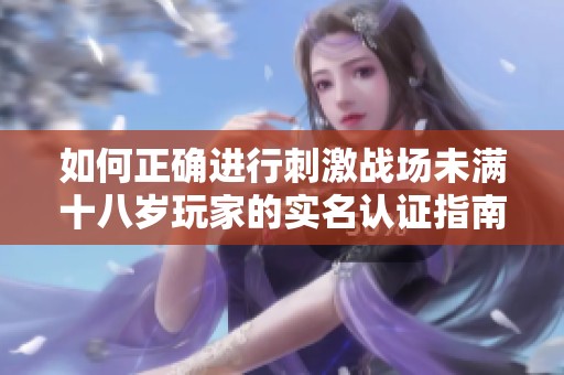 如何正确进行刺激战场未满十八岁玩家的实名认证指南