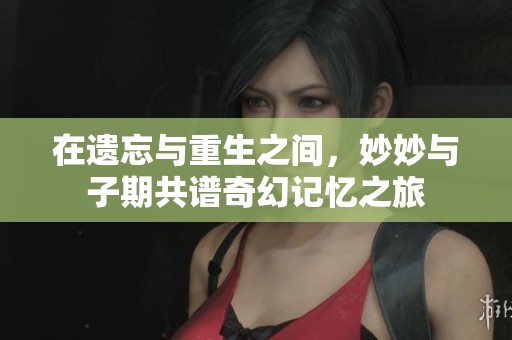 在遗忘与重生之间，妙妙与子期共谱奇幻记忆之旅