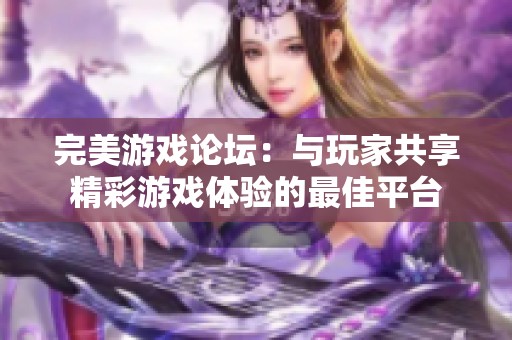 完美游戏论坛：与玩家共享精彩游戏体验的最佳平台
