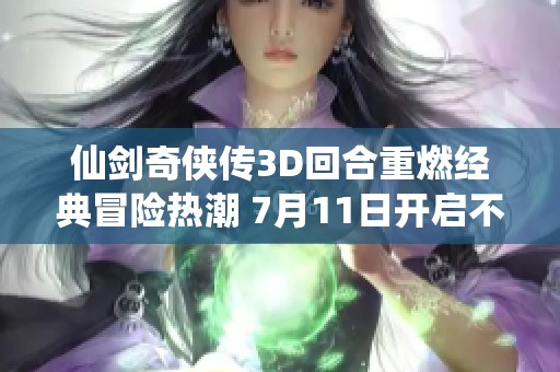 仙剑奇侠传3D回合重燃经典冒险热潮 7月11日开启不删档预约活动