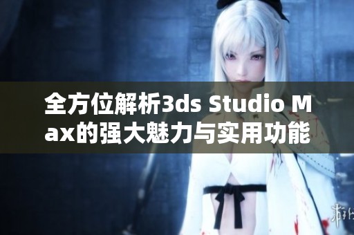 全方位解析3ds Studio Max的强大魅力与实用功能解析