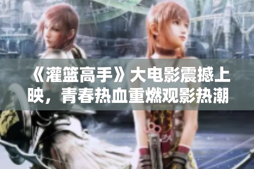 《灌篮高手》大电影震撼上映，青春热血重燃观影热潮