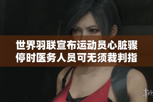 世界羽联宣布运动员心脏骤停时医务人员可无须裁判指示立即介入