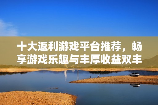 十大返利游戏平台推荐，畅享游戏乐趣与丰厚收益双丰收