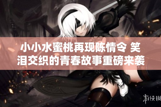 小小水蜜桃再现陈情令 笑泪交织的青春故事重磅来袭