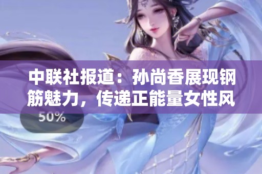 中联社报道：孙尚香展现钢筋魅力，传递正能量女性风采