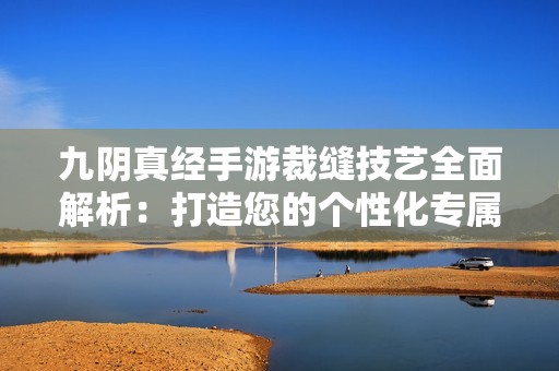 九阴真经手游裁缝技艺全面解析：打造您的个性化专属装备秘籍