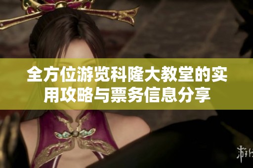 全方位游览科隆大教堂的实用攻略与票务信息分享