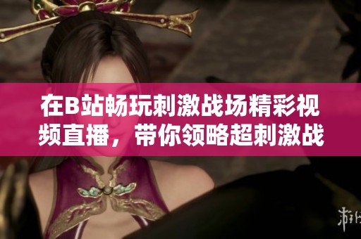 在B站畅玩刺激战场精彩视频直播，带你领略超刺激战斗瞬间