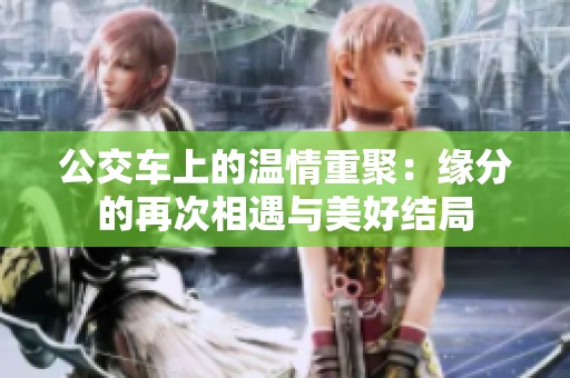 公交车上的温情重聚：缘分的再次相遇与美好结局