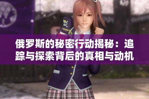 俄罗斯的秘密行动揭秘：追踪与探索背后的真相与动机