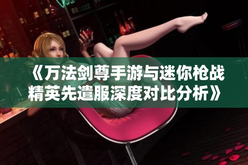 《万法剑尊手游与迷你枪战精英先遣服深度对比分析》