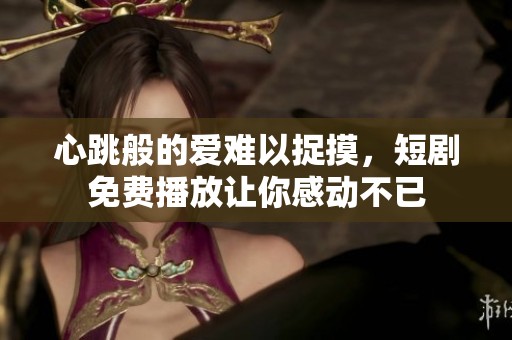 心跳般的爱难以捉摸，短剧免费播放让你感动不已