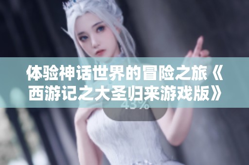 体验神话世界的冒险之旅《西游记之大圣归来游戏版》全新玩法揭秘