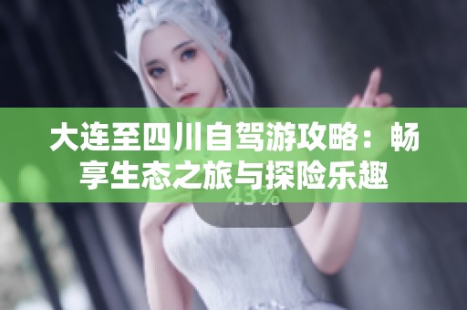 大连至四川自驾游攻略：畅享生态之旅与探险乐趣