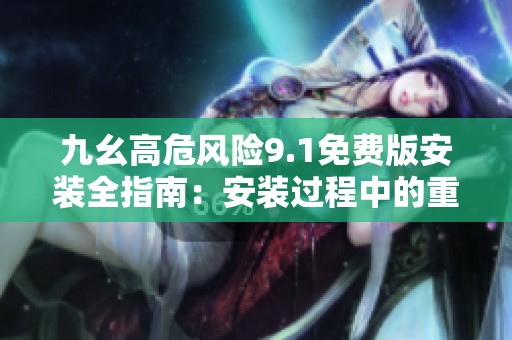 九幺高危风险9.1免费版安装全指南：安装过程中的重要注意事项解析